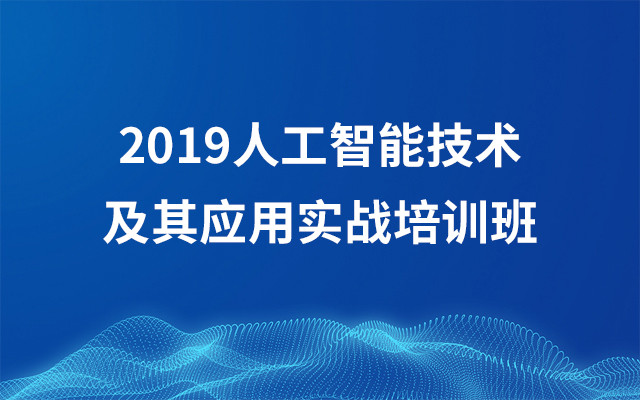 2019AI人工智能技术及其应用实战培训班(8月成都班)
