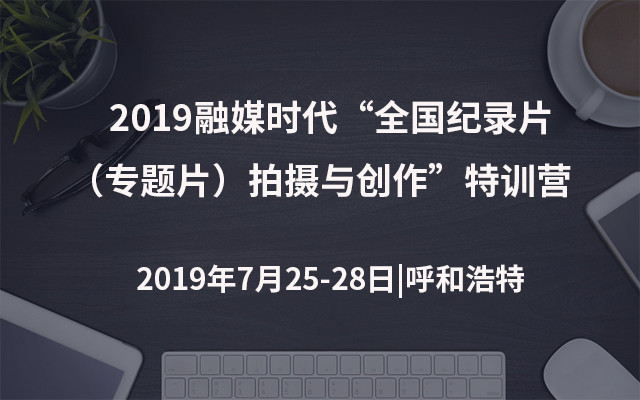 2019融媒时代"全国纪录片(专题片)拍摄与创作"特训营(呼和浩特)