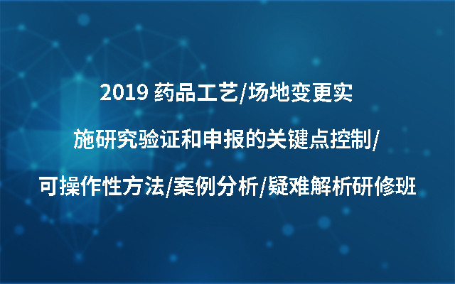 2019 药品工艺/场地变更实施研究验证和申报的关键点控制/可操作性方法/案例分析/疑难解析研修班(9月北京班)