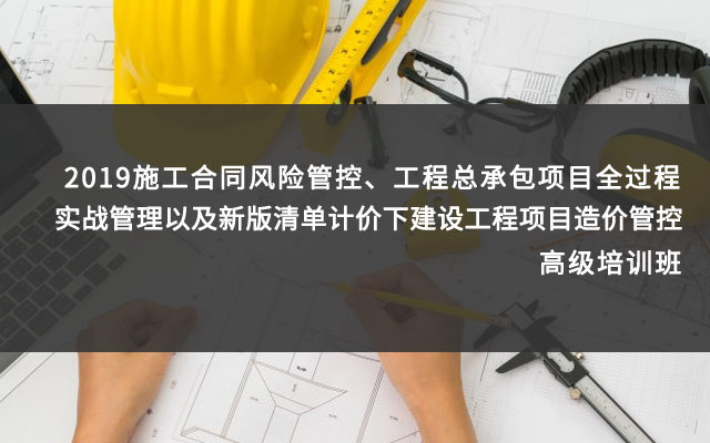 2019施工合同风险管控、工程总承包项目全过程实战管理以及新版清单计价下建设工程项目造价管控高级培训班(9月厦门班)