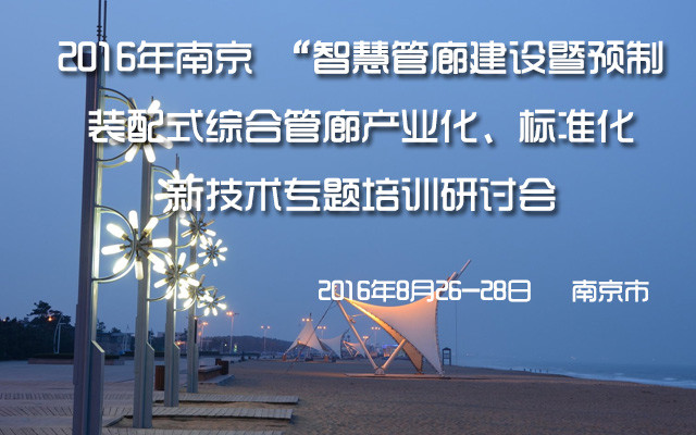 2016年南京智慧管廊建设暨预制装配式综合管廊产业化、标准化新技术专题培训研讨会