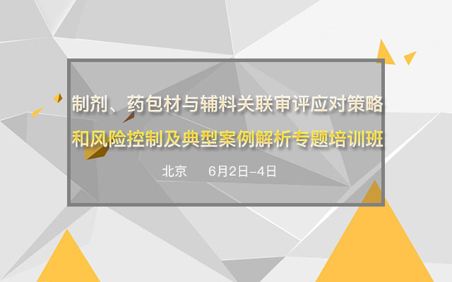 2017制剂、药包材与辅料关联审评应对策略和风险控制及典型案例解析专题培训班