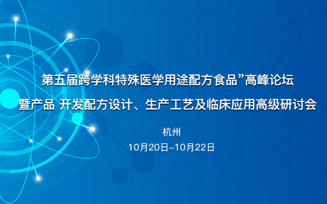 第五届跨学科特殊医学用途配方食品”高峰论坛暨产品开发配方设计、生产工艺及临床应用高级研讨会