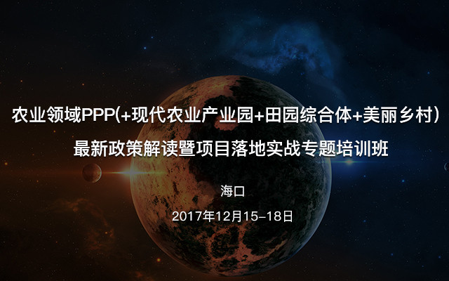 农业领域PPP(+现代农业产业园+田园综合体+美丽乡村)最新政策解读暨项目落地实战专题培训班