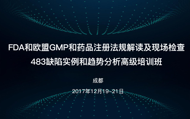 FDA和欧盟GMP和药品注册法规解读及现场检查483缺陷实例和趋势分析高级培训班