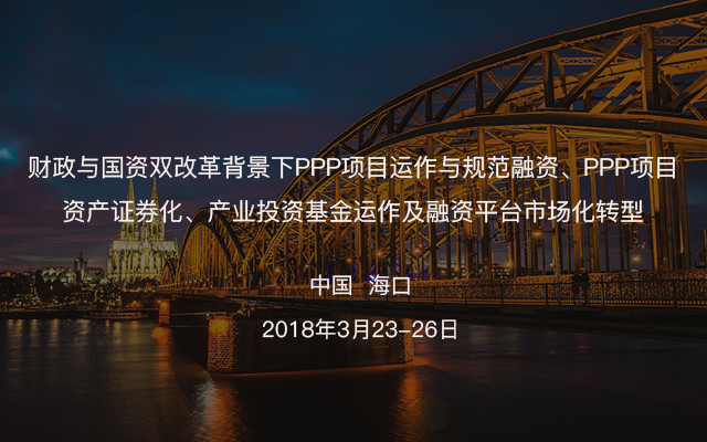 财政与国资双改革背景下PPP项目运作与规范融资、PPP项目资产证券化、产业投资基金运作及融资平台市场化转型