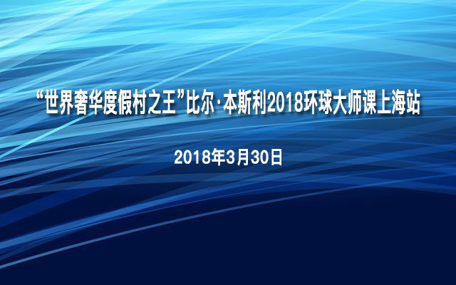 “世界奢华度假村之王”比尔·本斯利2018环球大师课上海站