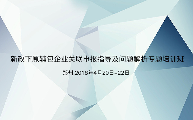 2018新政下原辅包企业关联申报指导及问题解析专题培训班