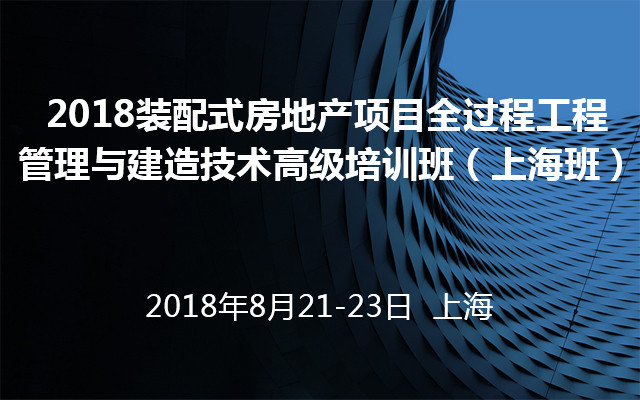 2018装配式房地产项目全过程工程管理与建造技术高级培训班(上海班)