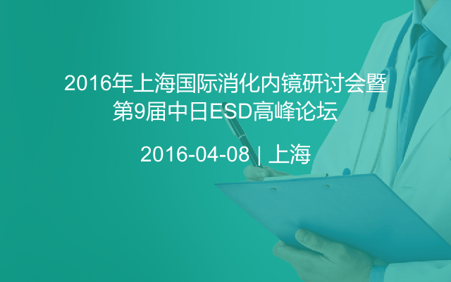 2016年上海国际消化内镜研讨会暨第9届中日ESD高峰论坛