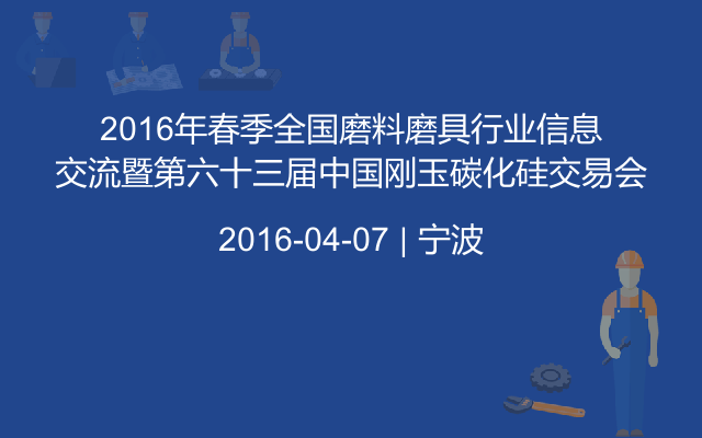 2016年春季全国磨料磨具行业信息交流暨第六十三届中国刚玉碳化硅交易会