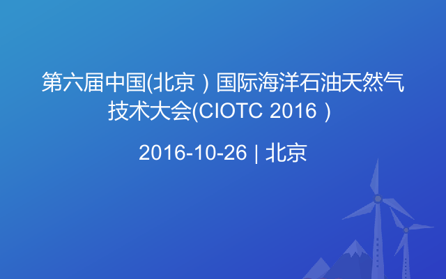 第六届中国（北京）国际海洋石油天然气技术大会（CIOTC 2016）