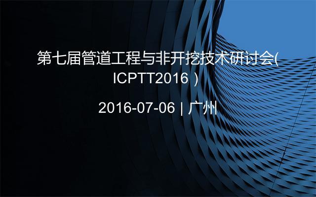 第七届管道工程与非开挖技术研讨会（ICPTT2016）