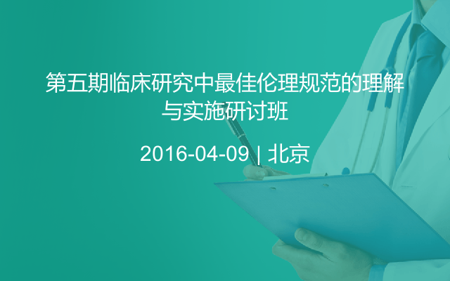 第五期临床研究中最佳伦理规范的理解与实施研讨班