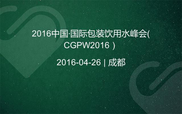 2016中国·国际包装饮用水峰会（CGPW2016）