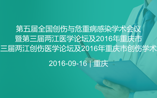 第五届全国创伤与危重病感染学术会议暨第三届两江创伤医学论坛及2016年重庆市创伤学术年会