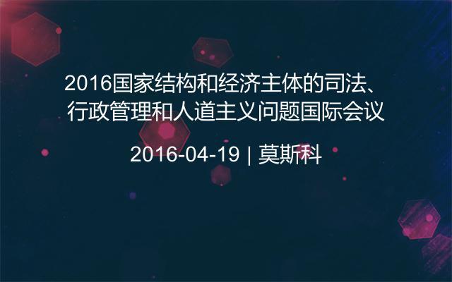 2016国家结构和经济主体的司法、行政管理和人道主义问题国际会议