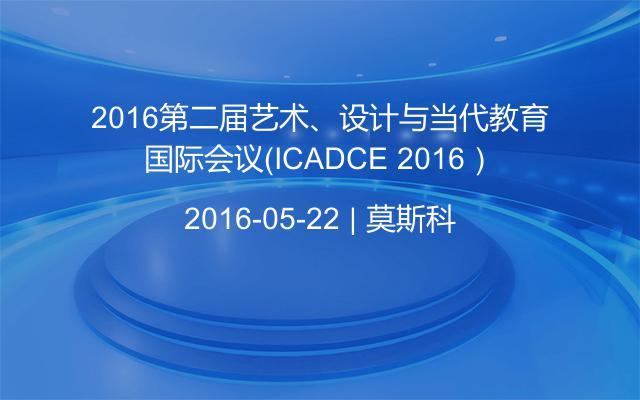 2016第二届艺术、设计与当代教育国际会议（ICADCE 2016）