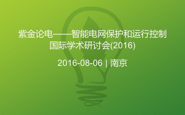 紫金论电——智能电网保护和运行控制国际学术研讨会(2016)