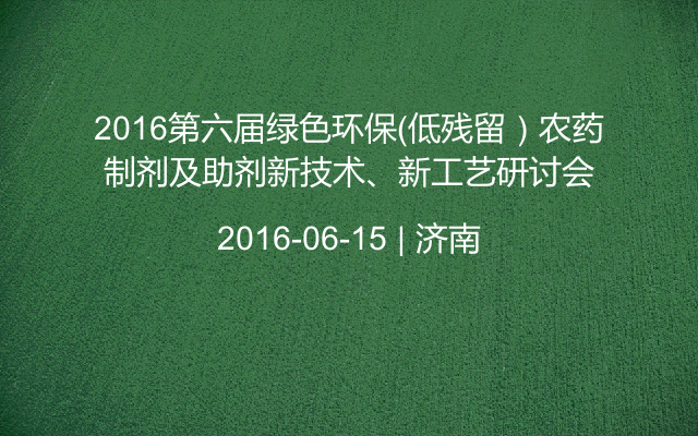 2016第六届绿色环保（低残留）农药制剂及助剂新技术、新工艺研讨会