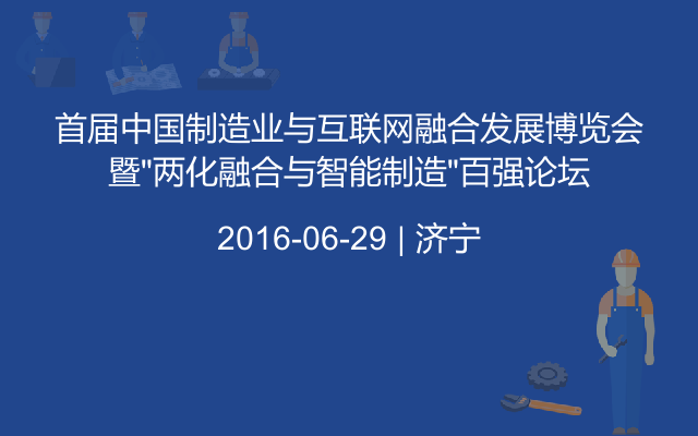 首届中国制造业与互联网融合发展博览会暨“两化融合与智能制造”百强论坛