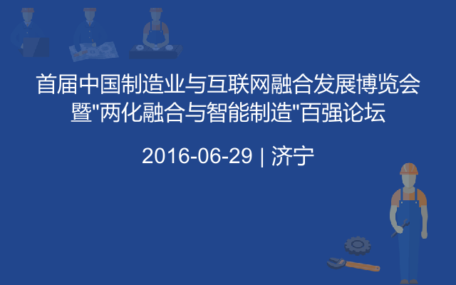 首屆中國制造業(yè)與互聯(lián)網(wǎng)融合發(fā)展博覽會暨“兩化融合與智能制造”百強(qiáng)論壇