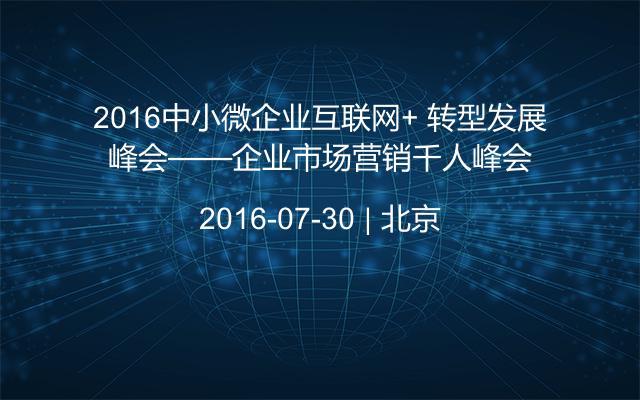 2016中小微企业互联网+ 转型发展峰会——企业市场营销千人峰会