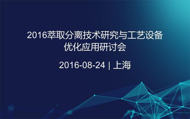 2016萃取分离技术研究与工艺设备优化应用研讨会