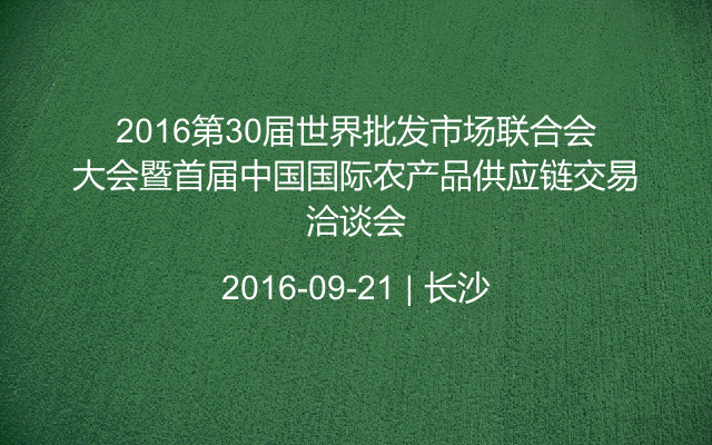 2016第30届世界批发市场联合会大会暨首届中国国际农产品供应链交易洽谈会