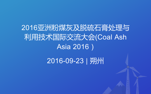 2016亚洲粉煤灰及脱硫石膏处理与利用技术国际交流大会（Coal Ash Asia 2016）