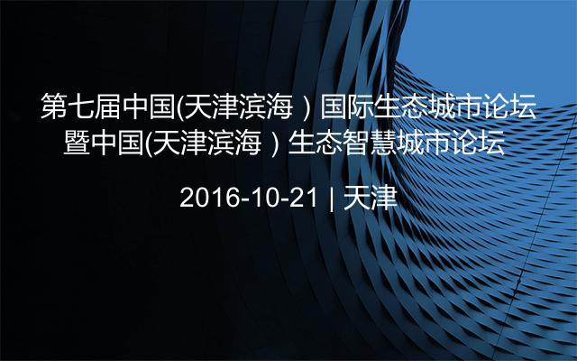 第七届中国（天津滨海）国际生态城市论坛暨中国（天津滨海）生态智慧城市论坛 