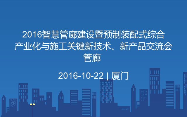 2016智慧管廊建设暨预制装配式综合管廊产业化与施工关键新技术、新产品交流会 