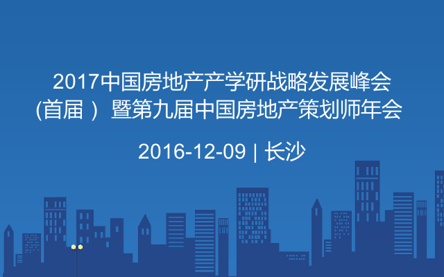 2017中国房地产产学研战略发展峰会（首届） 暨第九届中国房地产策划师年会 