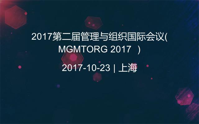2017第二届管理与组织国际会议（ MGMTORG 2017 ）