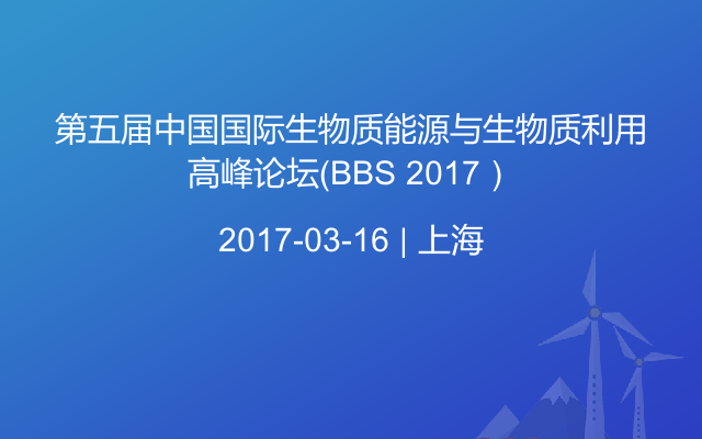 第五届中国国际生物质能源与生物质利用高峰论坛（BBS 2017）