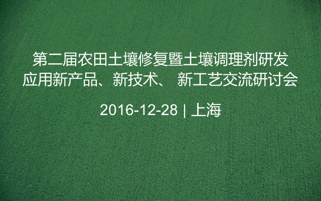 第二届农田土壤修复暨土壤调理剂研发应用新产品、新技术、 新工艺交流研讨会