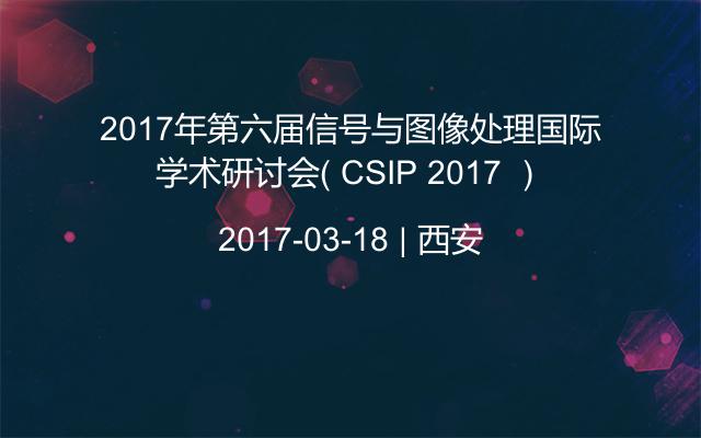 2017年第六届信号与图像处理国际学术研讨会（ CSIP 2017 ）