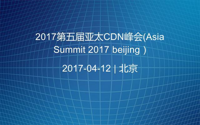 2017第五届亚太CDN峰会（Asia Summit 2017 beijing）