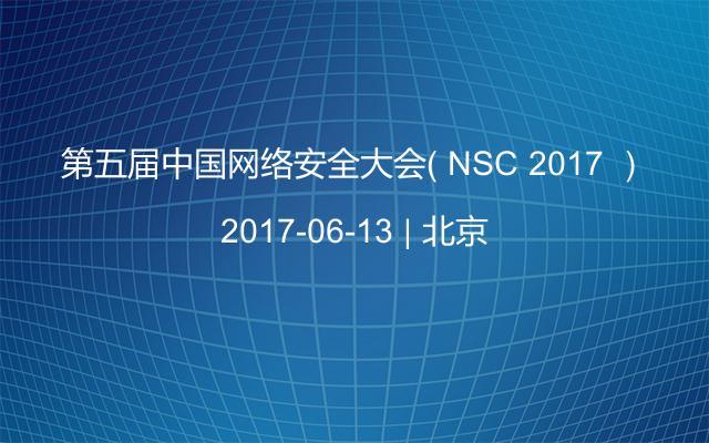 第五届中国网络安全大会（ NSC 2017 ）