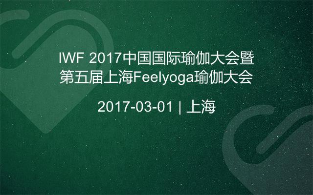 IWF 2017中国国际瑜伽大会暨第五届上海Feelyoga瑜伽大会