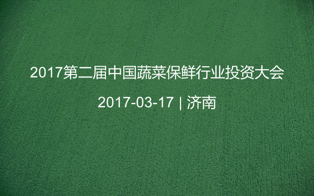 2017第二届中国蔬菜保鲜行业投资大会