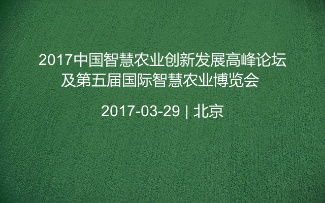 2017中国智慧农业创新发展高峰论坛及第五届国际智慧农业博览会 