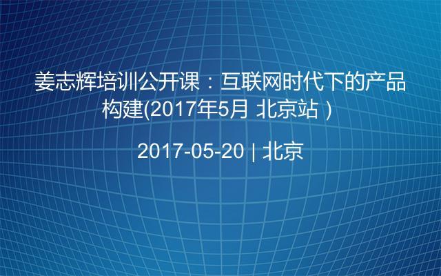 姜志辉培训公开课：互联网时代下的产品构建（2017年5月 北京站）
