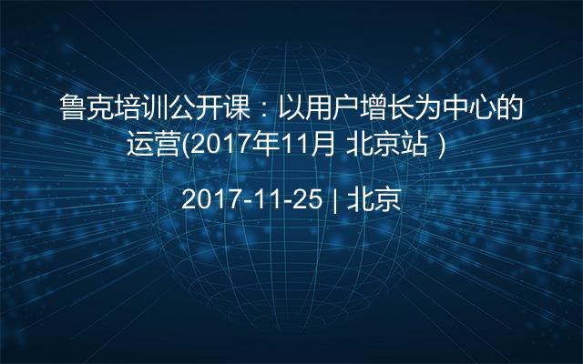 鲁克培训公开课：以用户增长为中心的运营（2017年11月 北京站）
