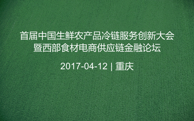 首届中国生鲜农产品冷链服务创新大会暨西部食材电商供应链金融论坛