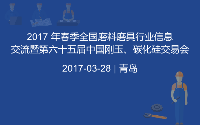 2017 年春季全国磨料磨具行业信息交流暨第六十五届中国刚玉、碳化硅交易会