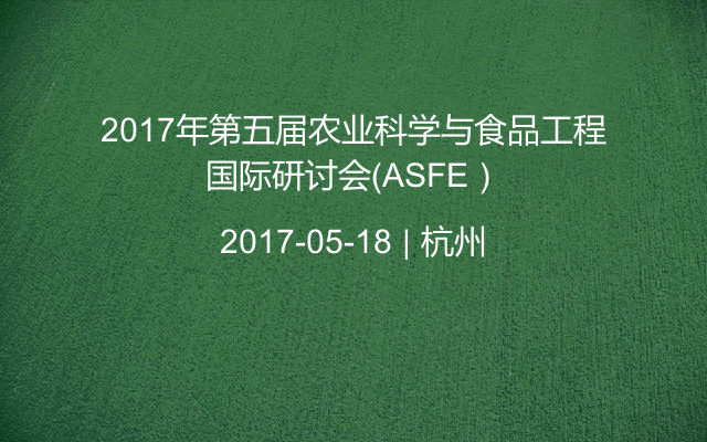 2017年第五届农业科学与食品工程国际研讨会（ASFE）