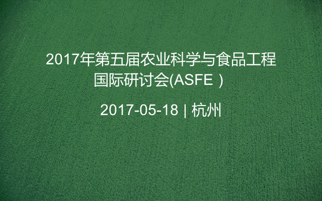 2017年第五届农业科学与食品工程国际研讨会（ASFE）