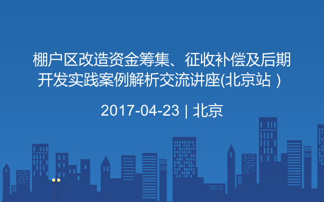 棚户区改造资金筹集、征收补偿及后期开发实践案例解析交流讲座（北京站）