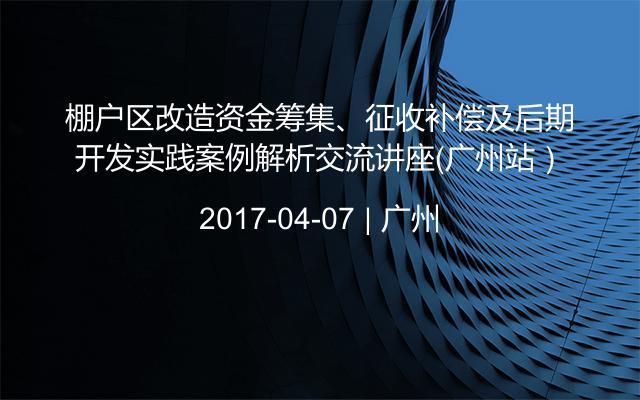 棚户区改造资金筹集、征收补偿及后期开发实践案例解析交流讲座（广州站）